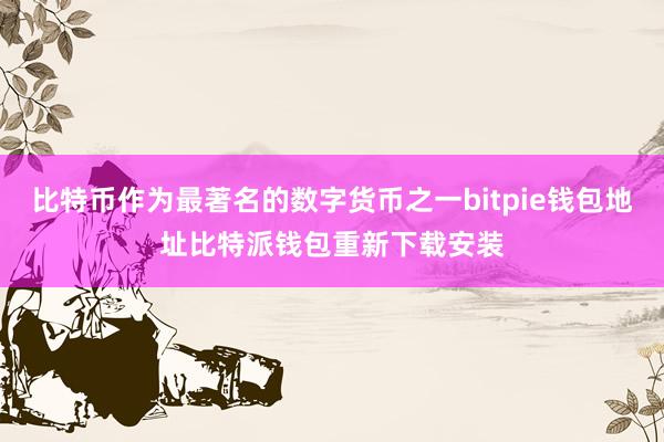 比特币作为最著名的数字货币之一bitpie钱包地址比特派钱包重新下载安装