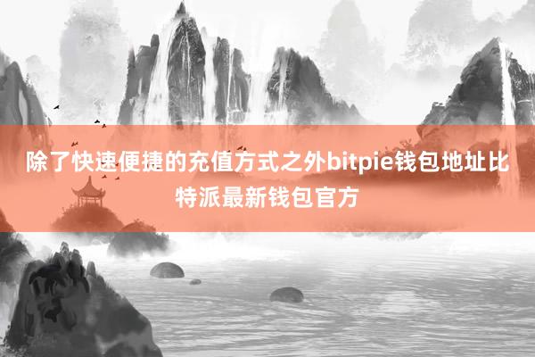 除了快速便捷的充值方式之外bitpie钱包地址比特派最新钱包官方