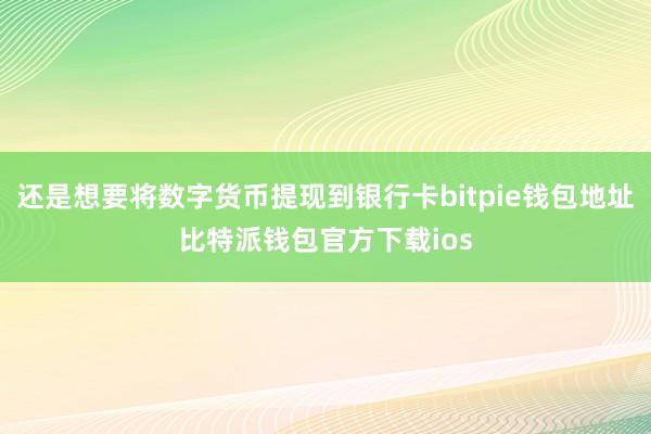 还是想要将数字货币提现到银行卡bitpie钱包地址比特派钱包官方下载ios