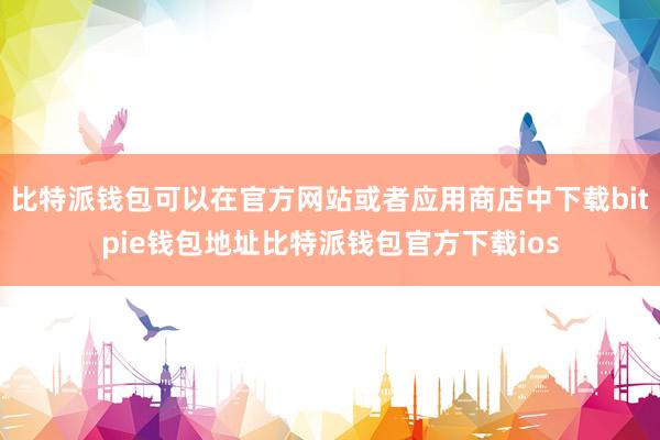 比特派钱包可以在官方网站或者应用商店中下载bitpie钱包地址比特派钱包官方下载ios