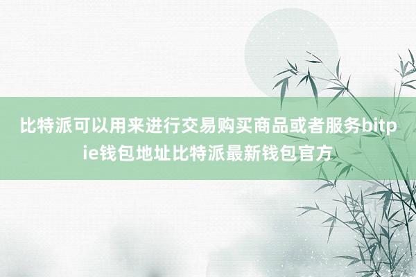 比特派可以用来进行交易购买商品或者服务bitpie钱包地址比特派最新钱包官方