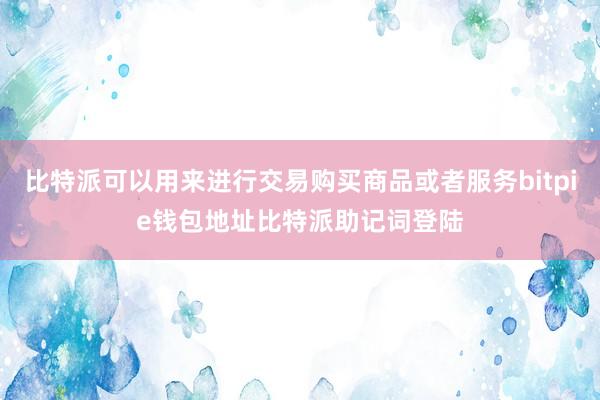 比特派可以用来进行交易购买商品或者服务bitpie钱包地址比特派助记词登陆