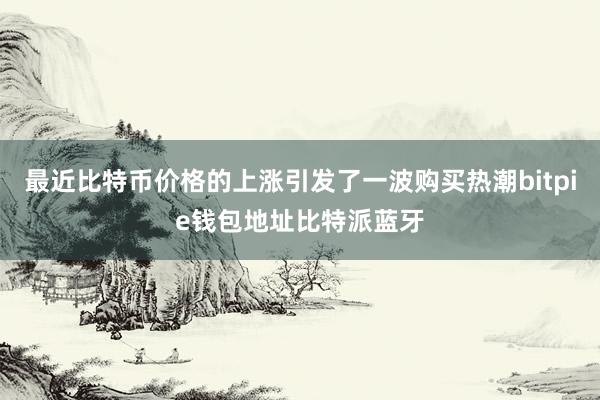 最近比特币价格的上涨引发了一波购买热潮bitpie钱包地址比特派蓝牙