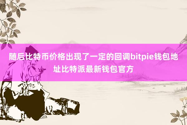 随后比特币价格出现了一定的回调bitpie钱包地址比特派最新钱包官方