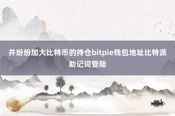 并纷纷加大比特币的持仓bitpie钱包地址比特派助记词登陆