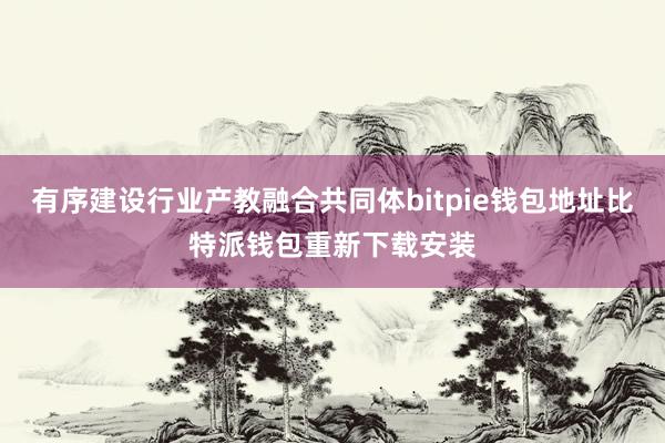 有序建设行业产教融合共同体bitpie钱包地址比特派钱包重新下载安装