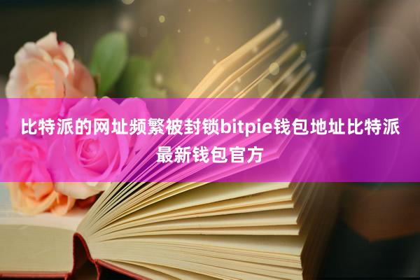 比特派的网址频繁被封锁bitpie钱包地址比特派最新钱包官方