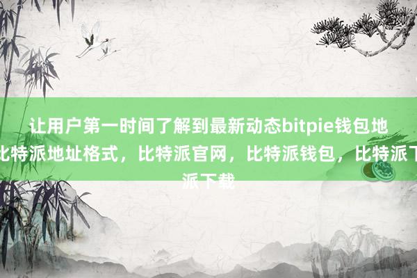 让用户第一时间了解到最新动态bitpie钱包地址比特派地址格式，比特派官网，比特派钱包，比特派下载