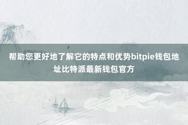 帮助您更好地了解它的特点和优势bitpie钱包地址比特派最新钱包官方