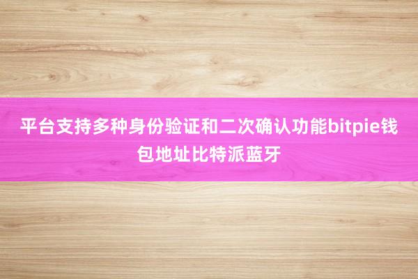 平台支持多种身份验证和二次确认功能bitpie钱包地址比特派蓝牙