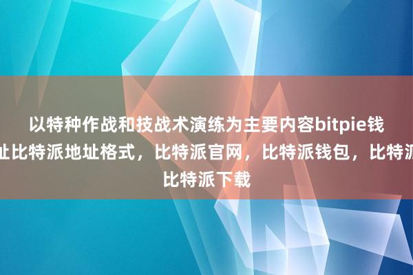 以特种作战和技战术演练为主要内容bitpie钱包地址比特派地址格式，比特派官网，比特派钱包，比特派下载