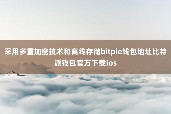 采用多重加密技术和离线存储bitpie钱包地址比特派钱包官方下载ios