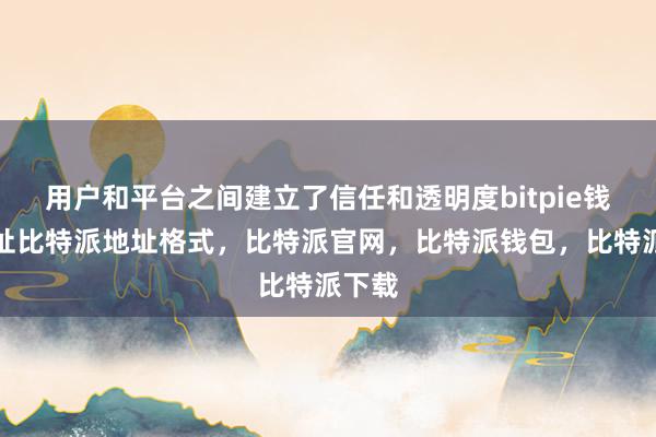 用户和平台之间建立了信任和透明度bitpie钱包地址比特派地址格式，比特派官网，比特派钱包，比特派下载