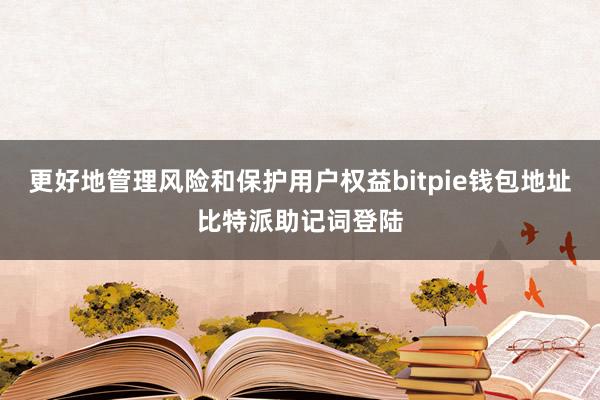 更好地管理风险和保护用户权益bitpie钱包地址比特派助记词登陆