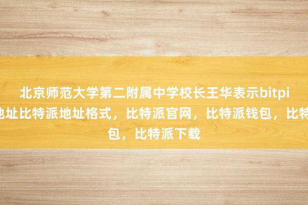 北京师范大学第二附属中学校长王华表示bitpie钱包地址比特派地址格式，比特派官网，比特派钱包，比特派下载