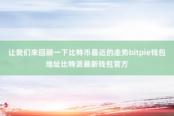 让我们来回顾一下比特币最近的走势bitpie钱包地址比特派最新钱包官方