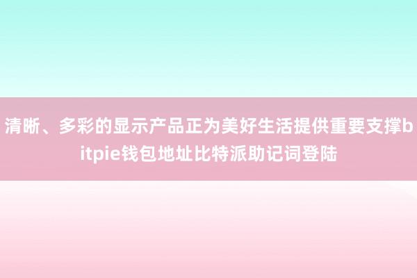 清晰、多彩的显示产品正为美好生活提供重要支撑bitpie钱包地址比特派助记词登陆