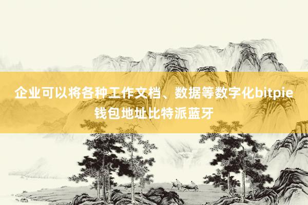 企业可以将各种工作文档、数据等数字化bitpie钱包地址比特派蓝牙