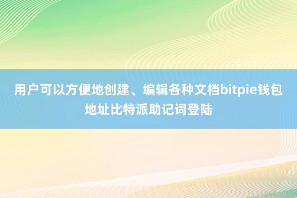 用户可以方便地创建、编辑各种文档bitpie钱包地址比特派助记词登陆