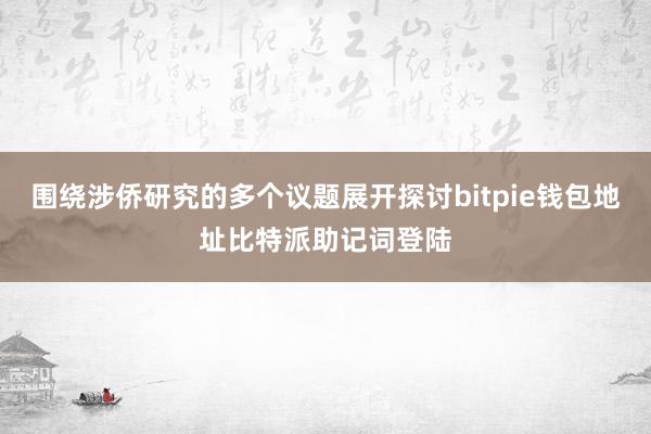 围绕涉侨研究的多个议题展开探讨bitpie钱包地址比特派助记词登陆