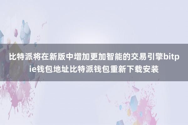 比特派将在新版中增加更加智能的交易引擎bitpie钱包地址比特派钱包重新下载安装