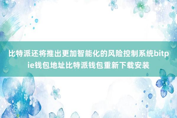 比特派还将推出更加智能化的风险控制系统bitpie钱包地址比特派钱包重新下载安装