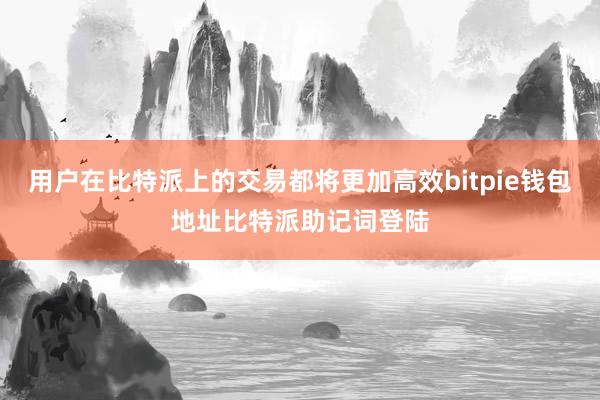 用户在比特派上的交易都将更加高效bitpie钱包地址比特派助记词登陆