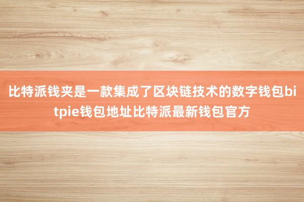 比特派钱夹是一款集成了区块链技术的数字钱包bitpie钱包地址比特派最新钱包官方