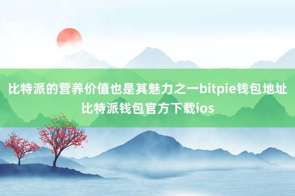 比特派的营养价值也是其魅力之一bitpie钱包地址比特派钱包官方下载ios