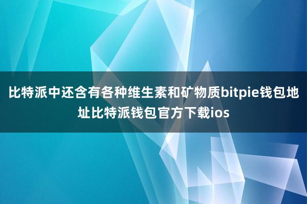 比特派中还含有各种维生素和矿物质bitpie钱包地址比特派钱包官方下载ios