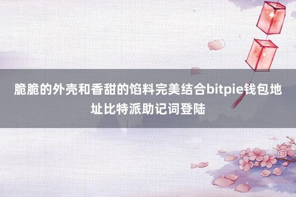 脆脆的外壳和香甜的馅料完美结合bitpie钱包地址比特派助记词登陆