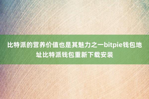 比特派的营养价值也是其魅力之一bitpie钱包地址比特派钱包重新下载安装