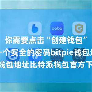 你需要点击“创建钱包”并设置一个安全的密码bitpie钱包地址比特派钱包官方下载ios