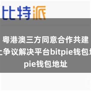 粤港澳三方同意合作共建线上争议解决平台bitpie钱包地址