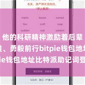 他的科研精神激励着后辈不畏艰难、勇毅前行bitpie钱包地址比特派助记词登陆