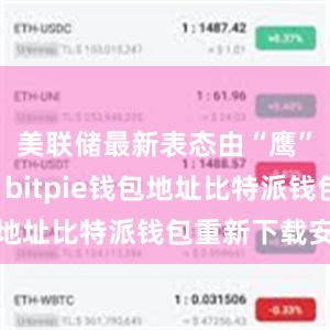 美联储最新表态由“鹰”转“鸽”bitpie钱包地址比特派钱包重新下载安装