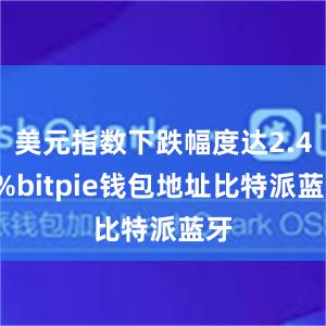 美元指数下跌幅度达2.47%bitpie钱包地址比特派蓝牙