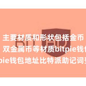 主要材质和形状包括金币、银币、双金属币等材质bitpie钱包地址比特派助记词登陆