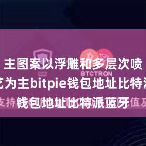 主图案以浮雕和多层次喷砂工艺为主bitpie钱包地址比特派蓝牙