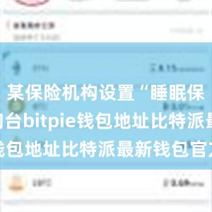 某保险机构设置“睡眠保单”咨询台bitpie钱包地址比特派最新钱包官方