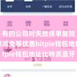 有的公司对失效保单复效提供利息减免等优惠bitpie钱包地址比特派蓝牙