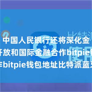 中国人民银行还将深化金融改革开放和国际金融合作bitpie钱包地址比特派蓝牙