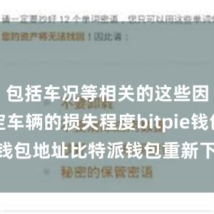 包括车况等相关的这些因素来确定车辆的损失程度bitpie钱包地址比特派钱包重新下载安装