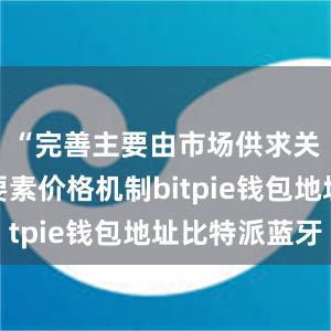 “完善主要由市场供求关系决定要素价格机制bitpie钱包地址比特派蓝牙