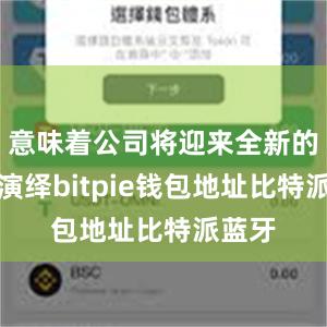 意味着公司将迎来全新的形象演绎bitpie钱包地址比特派蓝牙