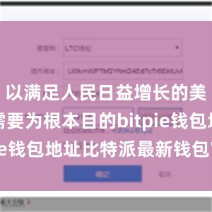 以满足人民日益增长的美好生活需要为根本目的bitpie钱包地址比特派最新钱包官方