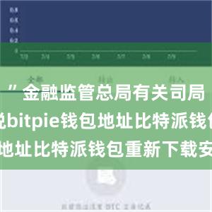 ”金融监管总局有关司局负责人说bitpie钱包地址比特派钱包重新下载安装