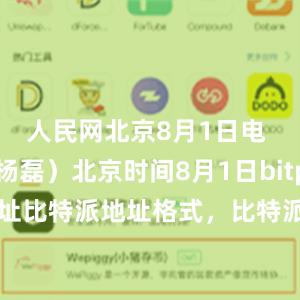 人民网北京8月1日电 （记者杨磊）北京时间8月1日bitpie钱包地址比特派地址格式，比特派官网，比特派钱包，比特派下载