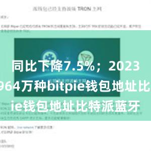 同比下降7.5%；2023年新增1964万种bitpie钱包地址比特派蓝牙