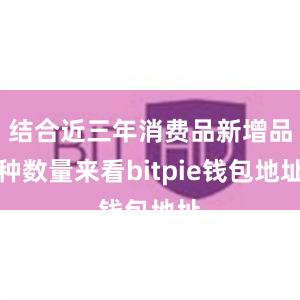 结合近三年消费品新增品种数量来看bitpie钱包地址